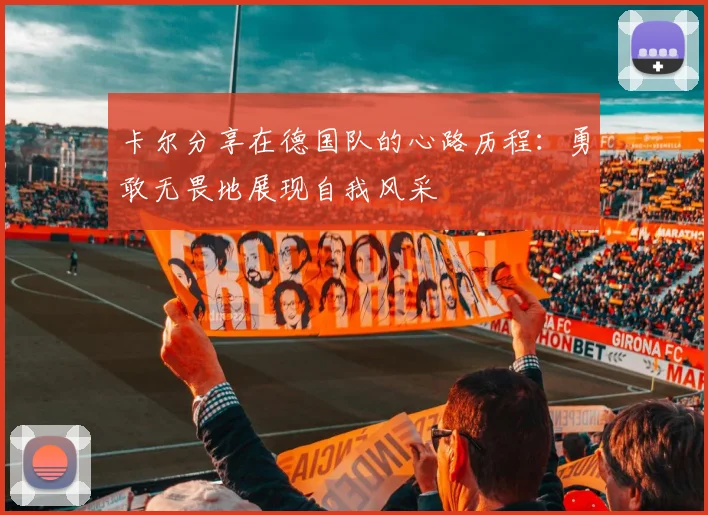 卡尔分享在德国队的心路历程：勇敢无畏地展现自我风采