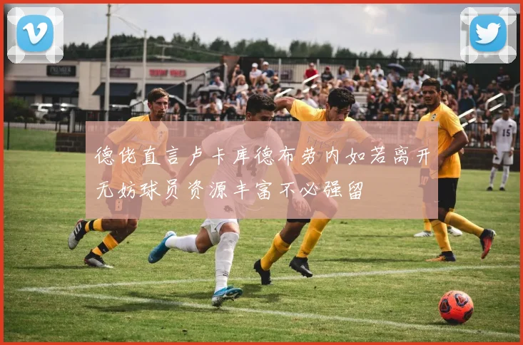 德佬直言卢卡库德布劳内如若离开无妨球员资源丰富不必强留