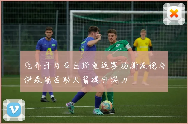 范乔丹与亚当斯重返赛场谢泼德与伊森能否助火箭提升实力
