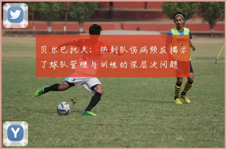 贝尔巴托夫：热刺队伤病频发揭示了球队管理与训练的深层次问题
