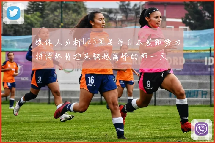媒体人分析U23国足与日本差距努力拼搏终将迎来翻越高峰的那一天