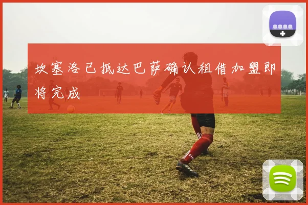 坎塞洛已抵达巴萨确认租借加盟即将完成