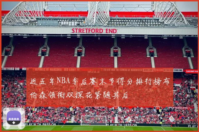 近五年NBA季后赛末节得分排行榜布伦森领衔双探花紧随其后