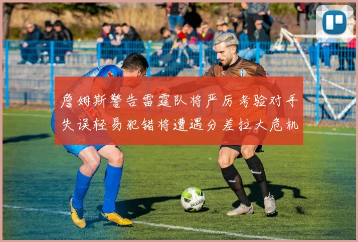 詹姆斯警告雷霆队将严厉考验对手失误轻易犯错将遭遇分差拉大危机