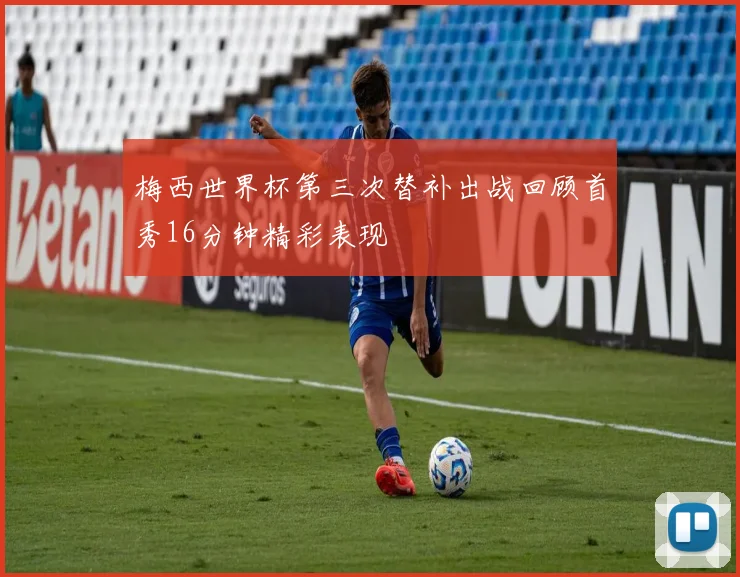 梅西世界杯第三次替补出战回顾首秀16分钟精彩表现