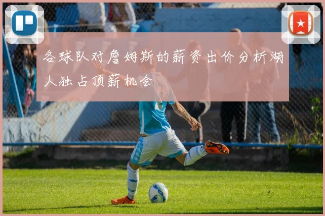 各球队对詹姆斯的薪资出价分析湖人独占顶薪机会