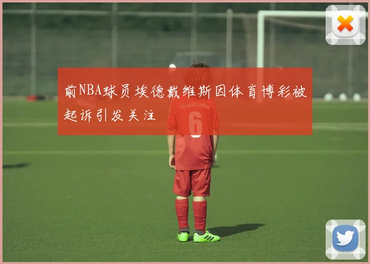 前NBA球员埃德戴维斯因体育博彩被起诉引发关注