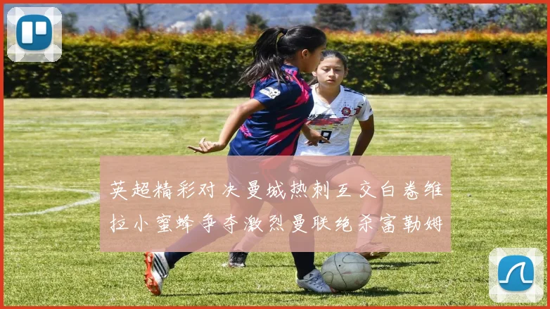 英超精彩对决曼城热刺互交白卷维拉小蜜蜂争夺激烈曼联绝杀富勒姆逆转胜利