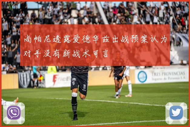尚帕尼透露爱德华兹出战预案认为对手没有新战术可言