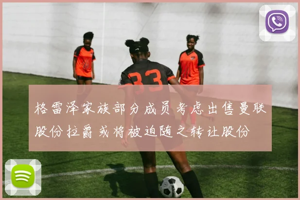 格雷泽家族部分成员考虑出售曼联股份拉爵或将被迫随之转让股份