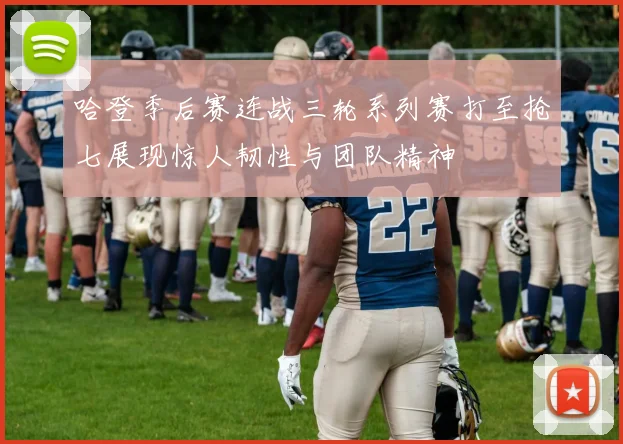 哈登季后赛连战三轮系列赛打至抢七展现惊人韧性与团队精神